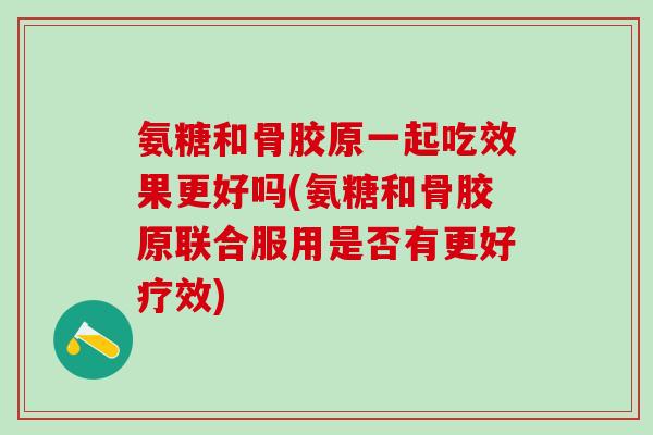 氨糖和骨胶原一起吃效果更好吗(氨糖和骨胶原联合服用是否有更好疗效)-第1张图片-氨糖科普网