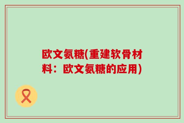 欧文氨糖(重建软骨材料:欧文氨糖的应用)-第1张图片-氨糖科普网 欧文氨糖(重建软骨材料:欧文氨糖的应用)-第1张图片-氨糖科普网