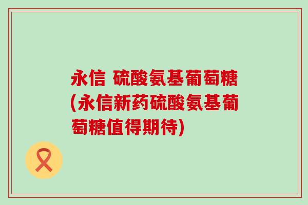 永信 硫酸氨基葡萄糖(永信新药硫酸氨基葡萄糖值得期待)-第1张图片-氨糖科普网 永信 硫酸氨基葡萄糖(永信新药硫酸氨基葡萄糖值得期待)-第1张图片-氨糖科普网