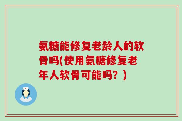 氨糖能修复老龄人的软骨吗(使用氨糖修复老年人软骨可能吗?)-第1张图片-氨糖科普网 氨糖能修复老龄人的软骨吗(使用氨糖修复老年人软骨可能吗?)-第1张图片-氨糖科普网