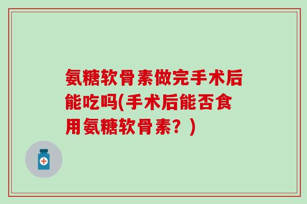 氨糖软骨素做完手术后能吃吗(手术后能否食用氨糖软骨素?)-第1张图片-氨糖科普网 氨糖软骨素做完手术后能吃吗(手术后能否食用氨糖软骨素?)-第1张图片-氨糖科普网