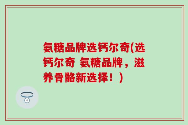 氨糖品牌选钙尔奇(选钙尔奇 氨糖品牌，滋养骨骼新选择！)-第1张图片-氨糖科普网