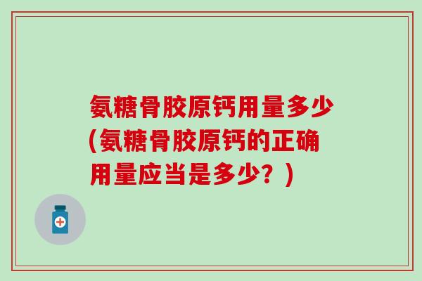 氨糖骨胶原钙用量多少(氨糖骨胶原钙的正确用量应当是多少?)-第1张图片-氨糖科普网 氨糖骨胶原钙用量多少(氨糖骨胶原钙的正确用量应当是多少?)-第1张图片-氨糖科普网