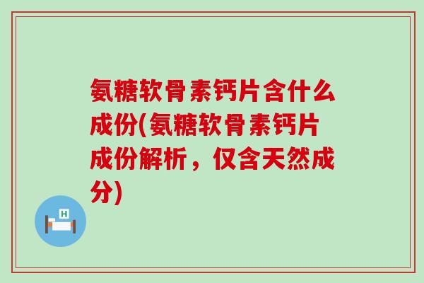 氨糖软骨素钙片含什么成份(氨糖软骨素钙片成份解析,仅含天然成分)-第1张图片-氨糖科普网 氨糖软骨素钙片含什么成份(氨糖软骨素钙片成份解析,仅含天然成分)-第1张图片-氨糖科普网