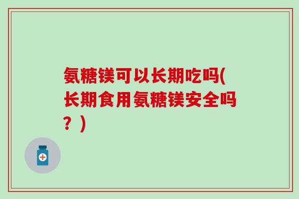 氨糖镁可以长期吃吗(长期食用氨糖镁安全吗？)-第1张图片-氨糖科普网