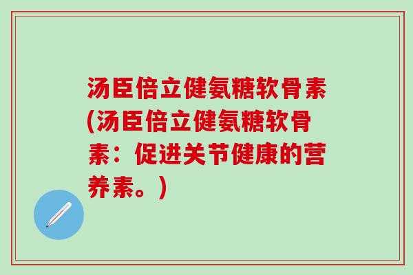 汤臣倍立健氨糖软骨素(汤臣倍立健氨糖软骨素：促进关节健康的营养素。)-第1张图片-氨糖科普网