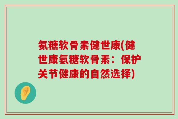 氨糖软骨素健世康(健世康氨糖软骨素:保护关节健康的自然选择)-第1张图片-氨糖科普网 氨糖软骨素健世康(健世康氨糖软骨素:保护关节健康的自然选择)-第1张图片-氨糖科普网