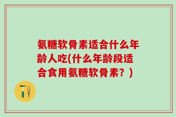 氨糖软骨素适合什么年龄人吃(什么年龄段适合食用氨糖软骨素?)-第1张图片-氨糖科普网 氨糖软骨素适合什么年龄人吃(什么年龄段适合食用氨糖软骨素?)-第1张图片-氨糖科普网