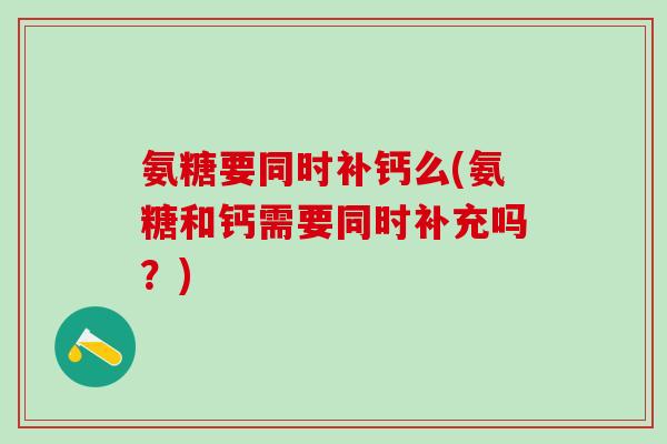 氨糖要同时补钙么(氨糖和钙需要同时补充吗?)-第1张图片-氨糖科普网 氨糖要同时补钙么(氨糖和钙需要同时补充吗?)-第1张图片-氨糖科普网