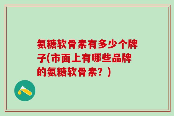 氨糖软骨素有多少个牌子(市面上有哪些品牌的氨糖软骨素?)-第1张图片-氨糖科普网 氨糖软骨素有多少个牌子(市面上有哪些品牌的氨糖软骨素?)-第1张图片-氨糖科普网
