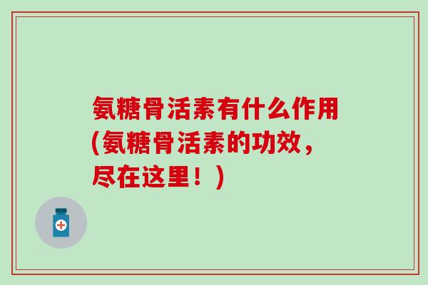 氨糖骨活素有什么作用(氨糖骨活素的功效，尽在这里！)-第1张图片-氨糖科普网