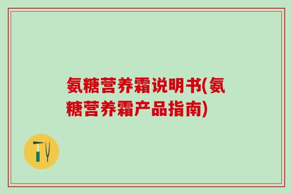 氨糖营养霜说明书(氨糖营养霜产品指南)-第1张图片-氨糖科普网 氨糖营养霜说明书(氨糖营养霜产品指南)-第1张图片-氨糖科普网