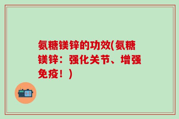 氨糖镁锌的功效(氨糖镁锌:强化关节、增强免疫!)-第1张图片-氨糖科普网 氨糖镁锌的功效(氨糖镁锌:强化关节、增强免疫!)-第1张图片-氨糖科普网