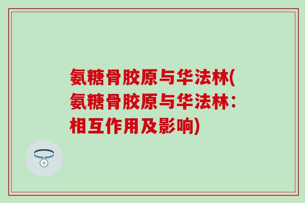 氨糖骨胶原与华法林(氨糖骨胶原与华法林:相互作用及影响)-第1张图片-氨糖科普网 氨糖骨胶原与华法林(氨糖骨胶原与华法林:相互作用及影响)-第1张图片-氨糖科普网