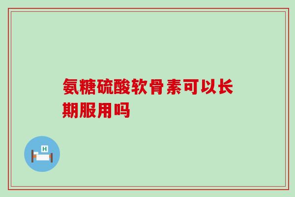 氨糖硫酸软骨素可以长期服用吗-第1张图片-氨糖科普网 氨糖硫酸软骨素可以长期服用吗-第1张图片-氨糖科普网