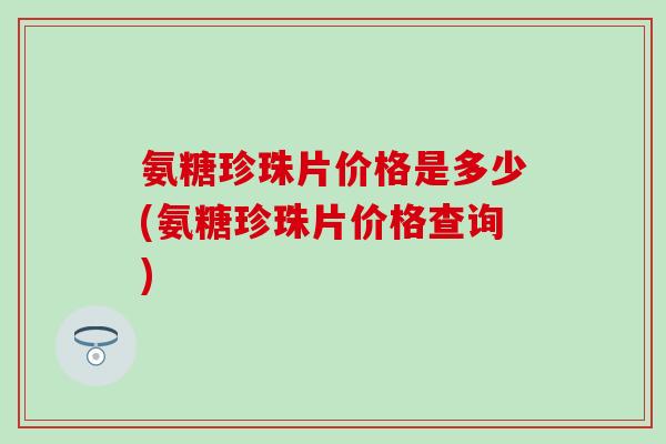 氨糖珍珠片价格是多少(氨糖珍珠片价格查询)-第1张图片-氨糖科普网 氨糖珍珠片价格是多少(氨糖珍珠片价格查询)-第1张图片-氨糖科普网