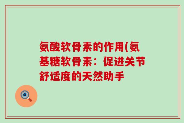 氨酸软骨素的作用(氨基糖软骨素:促进关节舒适度的天然助手-第1张图片-氨糖科普网 氨酸软骨素的作用(氨基糖软骨素:促进关节舒适度的天然助手-第1张图片-氨糖科普网