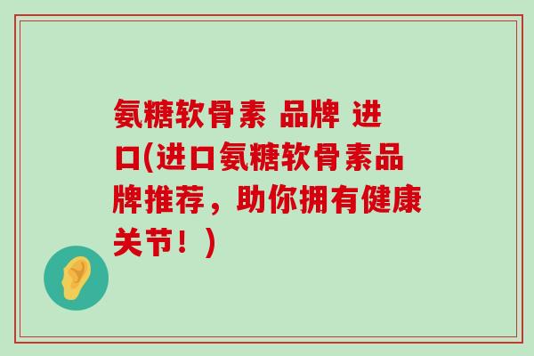 氨糖软骨素 品牌 进口(进口氨糖软骨素品牌推荐,助你拥有健康关节!)-第1张图片-氨糖科普网 氨糖软骨素 品牌 进口(进口氨糖软骨素品牌推荐,助你拥有健康关节!)-第1张图片-氨糖科普网