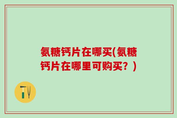 氨糖钙片在哪买(氨糖钙片在哪里可购买?)-第1张图片-氨糖科普网 氨糖钙片在哪买(氨糖钙片在哪里可购买?)-第1张图片-氨糖科普网