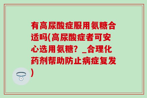 有高尿酸症服用氨糖合适吗(高尿酸症者可安心选用氨糖？_合理化药剂帮助防止病症复发)-第1张图片-氨糖科普网
