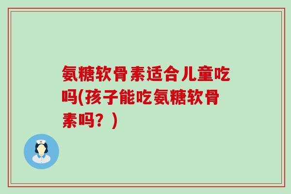 氨糖软骨素适合儿童吃吗(孩子能吃氨糖软骨素吗？)-第1张图片-氨糖科普网