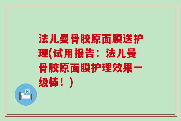 法儿曼骨胶原面膜送护理(试用报告:法儿曼骨胶原面膜护理效果一级棒!)-第1张图片-氨糖科普网 法儿曼骨胶原面膜送护理(试用报告:法儿曼骨胶原面膜护理效果一级棒!)-第1张图片-氨糖科普网