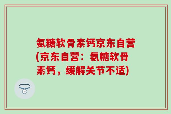 氨糖软骨素钙京东自营(京东自营:氨糖软骨素钙,缓解关节不适)-第1张图片-氨糖科普网 氨糖软骨素钙京东自营(京东自营:氨糖软骨素钙,缓解关节不适)-第1张图片-氨糖科普网