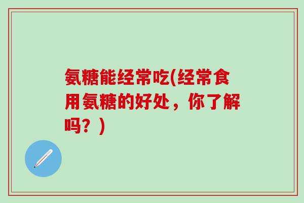 氨糖能经常吃(经常食用氨糖的好处,你了解吗?)-第1张图片-氨糖科普网 氨糖能经常吃(经常食用氨糖的好处,你了解吗?)-第1张图片-氨糖科普网
