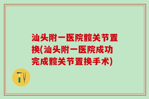 汕头附一医院髋关节置换(汕头附一医院成功完成髋关节置换手术)-第1张图片-氨糖科普网