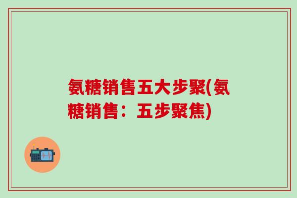 氨糖销售五大步聚(氨糖销售:五步聚焦)-第1张图片-氨糖科普网 氨糖销售五大步聚(氨糖销售:五步聚焦)-第1张图片-氨糖科普网