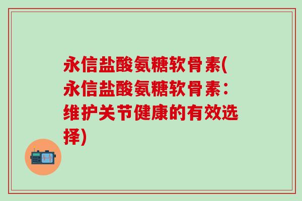 永信盐酸氨糖软骨素(永信盐酸氨糖软骨素：维护关节健康的有效选择)-第1张图片-氨糖科普网