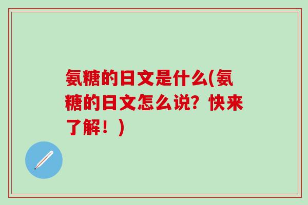 氨糖的日文是什么(氨糖的日文怎么说?快来了解!)-第1张图片-氨糖科普网 氨糖的日文是什么(氨糖的日文怎么说?快来了解!)-第1张图片-氨糖科普网