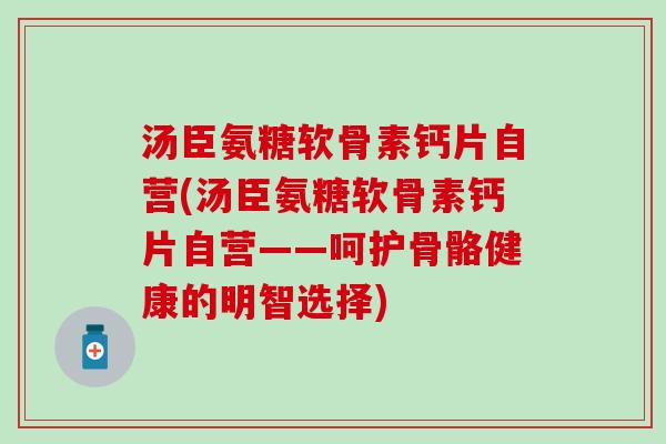 汤臣氨糖软骨素钙片自营(汤臣氨糖软骨素钙片自营——呵护骨骼健康的明智选择)-第1张图片-氨糖科普网 汤臣氨糖软骨素钙片自营(汤臣氨糖软骨素钙片自营——呵护骨骼健康的明智选择)-第1张图片-氨糖科普网
