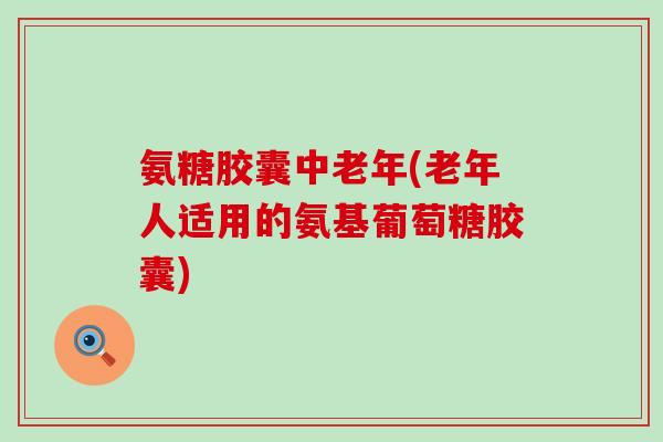 氨糖胶囊中老年(老年人适用的氨基葡萄糖胶囊)-第1张图片-氨糖科普网 氨糖胶囊中老年(老年人适用的氨基葡萄糖胶囊)-第1张图片-氨糖科普网