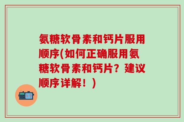 氨糖软骨素和钙片服用顺序(如何正确服用氨糖软骨素和钙片?建议顺序详解!)-第1张图片-氨糖科普网 氨糖软骨素和钙片服用顺序(如何正确服用氨糖软骨素和钙片?建议顺序详解!)-第1张图片-氨糖科普网