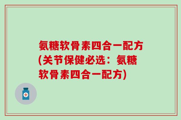 氨糖软骨素四合一配方(关节保健必选：氨糖软骨素四合一配方)-第1张图片-氨糖科普网