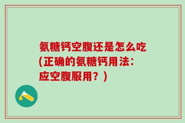 氨糖钙空腹还是怎么吃(正确的氨糖钙用法:应空腹服用?)-第1张图片-氨糖科普网 氨糖钙空腹还是怎么吃(正确的氨糖钙用法:应空腹服用?)-第1张图片-氨糖科普网