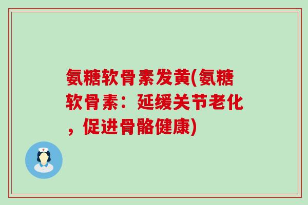 氨糖软骨素发黄(氨糖软骨素:延缓关节老化,促进骨骼健康)-第1张图片-氨糖科普网 氨糖软骨素发黄(氨糖软骨素:延缓关节老化,促进骨骼健康)-第1张图片-氨糖科普网