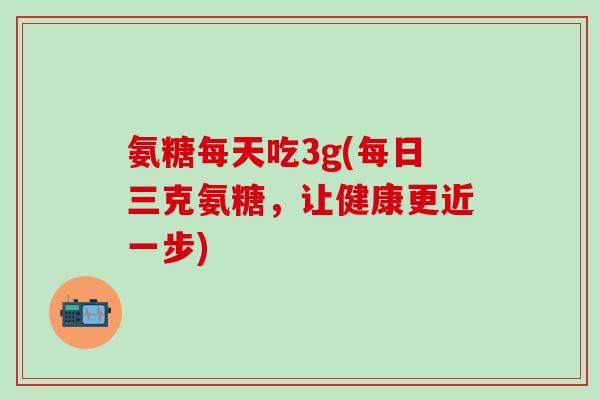 氨糖每天吃3g(每日三克氨糖,让健康更近一步)-第1张图片-氨糖科普网 氨糖每天吃3g(每日三克氨糖,让健康更近一步)-第1张图片-氨糖科普网