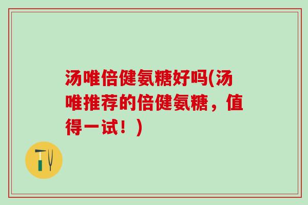 汤唯倍健氨糖好吗(汤唯推荐的倍健氨糖,值得一试!)-第1张图片-氨糖科普网 汤唯倍健氨糖好吗(汤唯推荐的倍健氨糖,值得一试!)-第1张图片-氨糖科普网