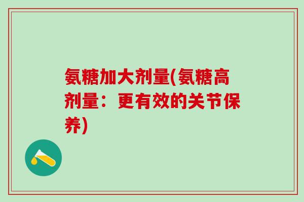 氨糖加大剂量(氨糖高剂量：更有效的关节保养)-第1张图片-氨糖科普网