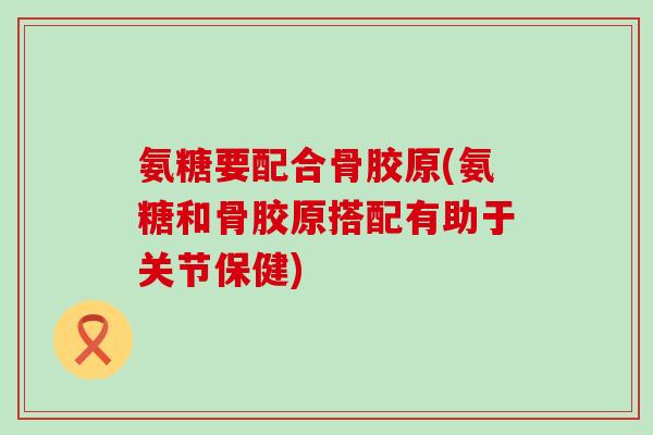 氨糖要配合骨胶原(氨糖和骨胶原搭配有助于关节保健)-第1张图片-氨糖科普网 氨糖要配合骨胶原(氨糖和骨胶原搭配有助于关节保健)-第1张图片-氨糖科普网