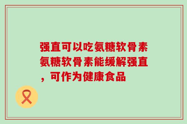 强直可以吃氨糖软骨素氨糖软骨素能缓解强直，可作为健康食品-第1张图片-氨糖科普网