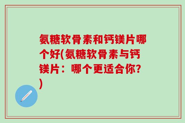 氨糖软骨素和钙镁片哪个好(氨糖软骨素与钙镁片:哪个更适合你?)-第1张图片-氨糖科普网 氨糖软骨素和钙镁片哪个好(氨糖软骨素与钙镁片:哪个更适合你?)-第1张图片-氨糖科普网