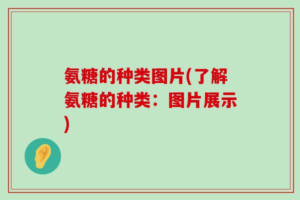 氨糖的种类图片(了解氨糖的种类：图片展示)-第1张图片-氨糖科普网