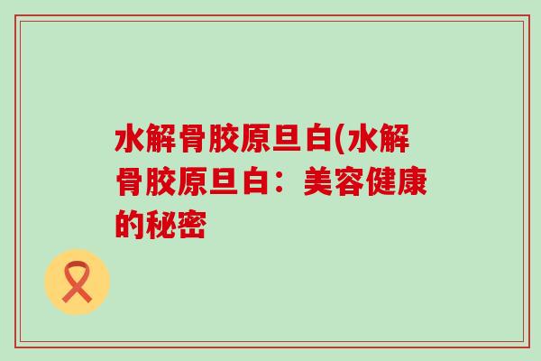水解骨胶原旦白(水解骨胶原旦白：美容健康的秘密-第1张图片-氨糖科普网
