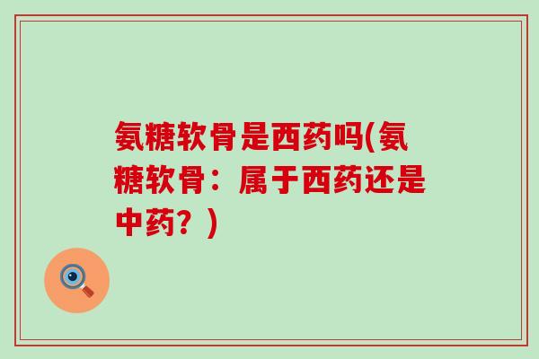 氨糖软骨是西药吗(氨糖软骨:属于西药还是中药?)-第1张图片-氨糖科普网 氨糖软骨是西药吗(氨糖软骨:属于西药还是中药?)-第1张图片-氨糖科普网