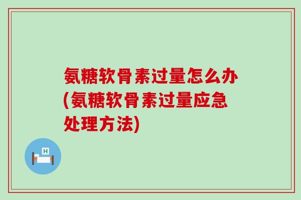 氨糖软骨素过量怎么办(氨糖软骨素过量应急处理方法)-第1张图片-氨糖科普网