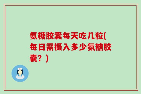 氨糖胶囊每天吃几粒(每日需摄入多少氨糖胶囊?)-第1张图片-氨糖科普网 氨糖胶囊每天吃几粒(每日需摄入多少氨糖胶囊?)-第1张图片-氨糖科普网