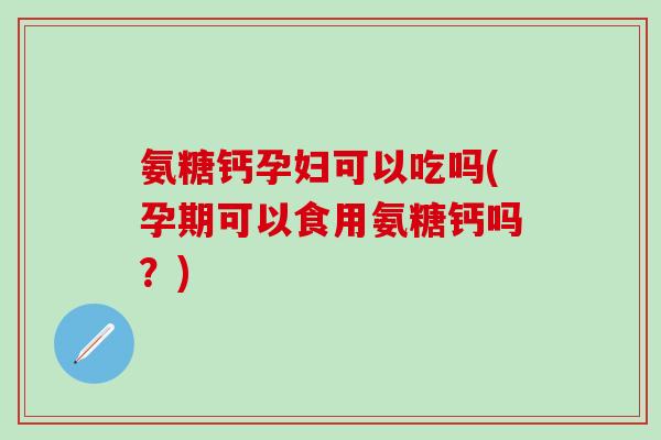 氨糖钙孕妇可以吃吗(孕期可以食用氨糖钙吗?)-第1张图片-氨糖科普网 氨糖钙孕妇可以吃吗(孕期可以食用氨糖钙吗?)-第1张图片-氨糖科普网